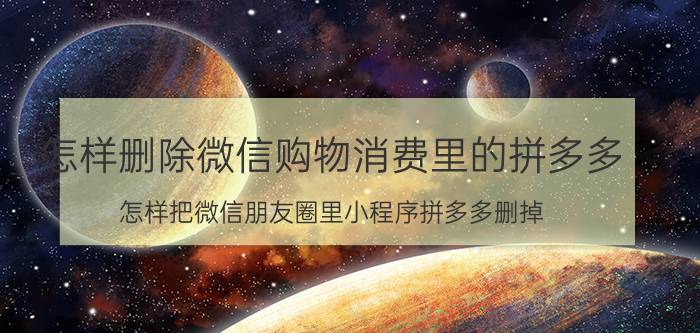 怎样删除微信购物消费里的拼多多 怎样把微信朋友圈里小程序拼多多删掉？